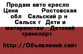 Продам авто кресло › Цена ­ 2 500 - Ростовская обл., Сальский р-н, Сальск г. Дети и материнство » Детский транспорт   